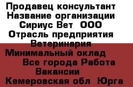 Продавец-консультант › Название организации ­ Сириус Вет, ООО › Отрасль предприятия ­ Ветеринария › Минимальный оклад ­ 9 000 - Все города Работа » Вакансии   . Кемеровская обл.,Юрга г.